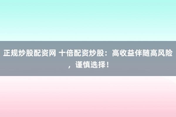 正规炒股配资网 十倍配资炒股:高收益伴随高风险,谨慎选择!