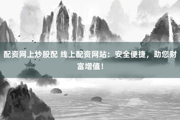 配资网上炒股配 线上配资网站：安全便捷，助您财富增值！