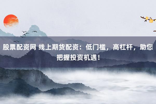 股票配资网 线上期货配资：低门槛，高杠杆，助您把握投资机遇！