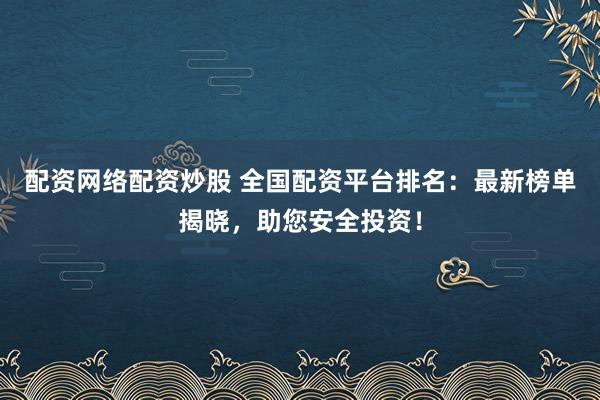 配资网络配资炒股 全国配资平台排名：最新榜单揭晓，助您安全投资！