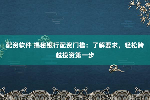 配资软件 揭秘银行配资门槛:了解要求,轻松跨越投资第一步