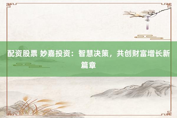 配资股票 妙嘉投资：智慧决策，共创财富增长新篇章