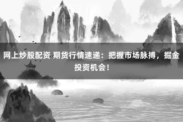 网上炒股配资 期货行情速递：把握市场脉搏，掘金投资机会！