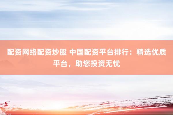 配资网络配资炒股 中国配资平台排行：精选优质平台，助您投资无忧