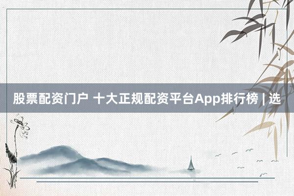 股票配资门户 十大正规配资平台App排行榜 | 选