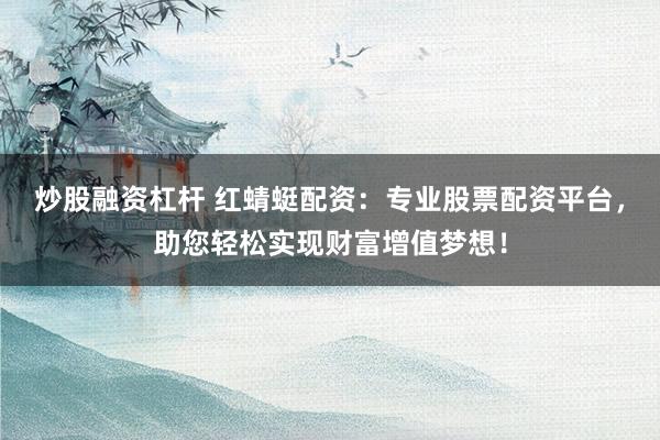 炒股融资杠杆 红蜻蜓配资：专业股票配资平台，助您轻松实现财富增值梦想！