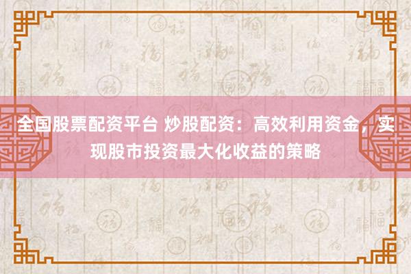 全国股票配资平台 炒股配资：高效利用资金，实现股市投资最大化收益的策略