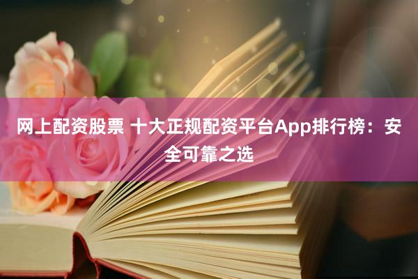 网上配资股票 十大正规配资平台App排行榜：安全可靠之选