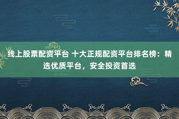 线上股票配资平台 十大正规配资平台排名榜：精选优质平台，安全投资首选
