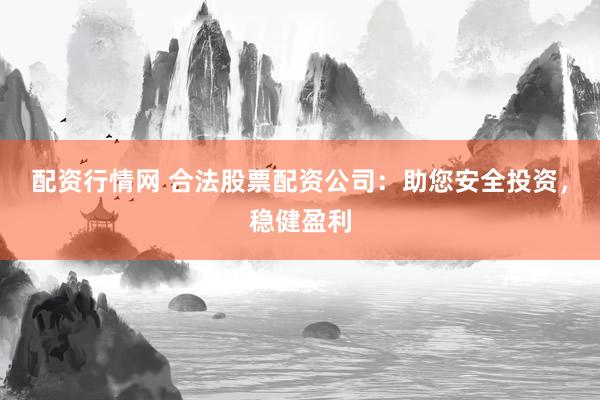 配资行情网 合法股票配资公司：助您安全投资，稳健盈利