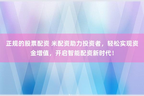 正规的股票配资 米配资助力投资者，轻松实现资金增值，开启智能配资新时代！