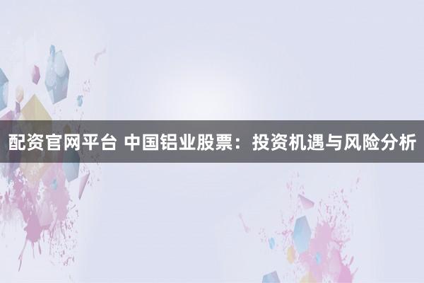 配资官网平台 中国铝业股票：投资机遇与风险分析