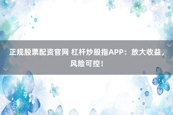 正规股票配资官网 杠杆炒股指APP：放大收益，风险可控！