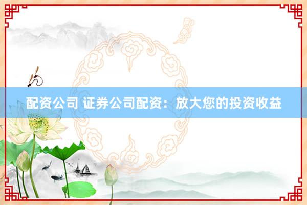 配资公司 证券公司配资:放大您的投资收益