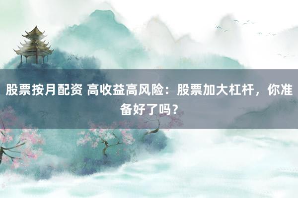 股票按月配资 高收益高风险:股票加大杠杆,你准备好了吗?