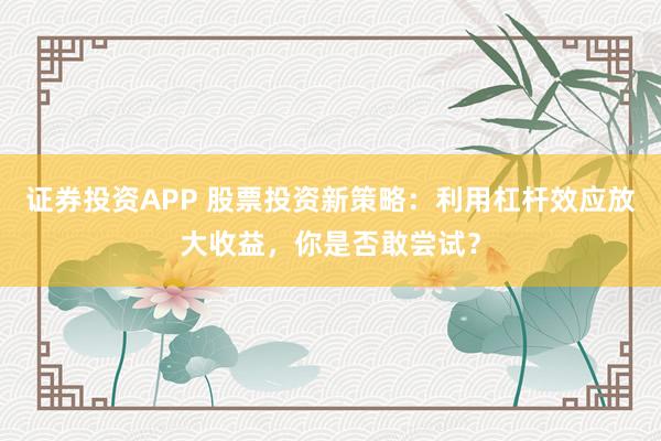 证券投资APP 股票投资新策略：利用杠杆效应放大收益，你是否敢尝试？
