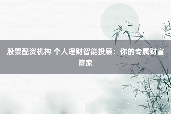 股票配资机构 个人理财智能投顾：你的专属财富管家