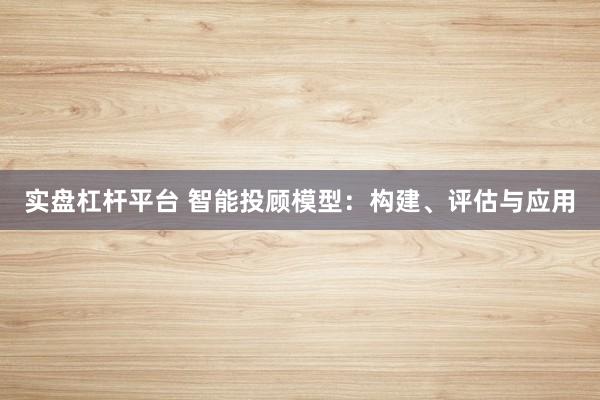 实盘杠杆平台 智能投顾模型：构建、评估与应用