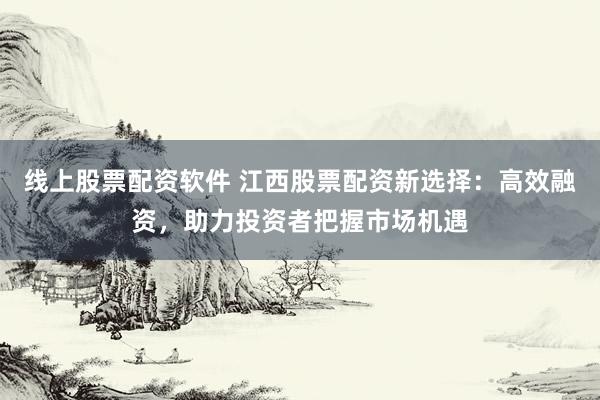 线上股票配资软件 江西股票配资新选择：高效融资，助力投资者把握市场机遇