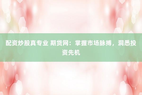 配资炒股真专业 期货网:掌握市场脉搏,洞悉投资先机