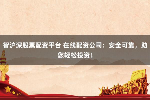 智沪深股票配资平台 在线配资公司：安全可靠，助您轻松投资！