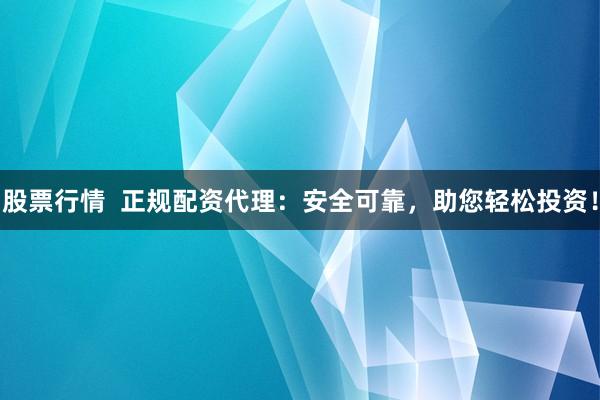 股票行情 正规配资代理:安全可靠,助您轻松投资!
