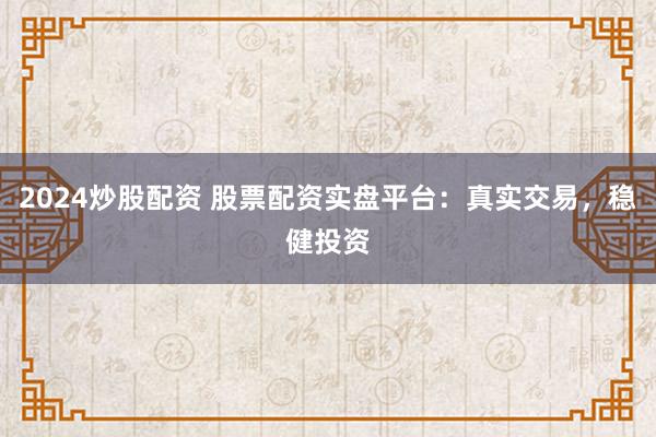 2024炒股配资 股票配资实盘平台：真实交易，稳健投资