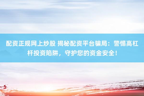 配资正规网上炒股 揭秘配资平台骗局：警惕高杠杆投资陷阱，守护您的资金安全！