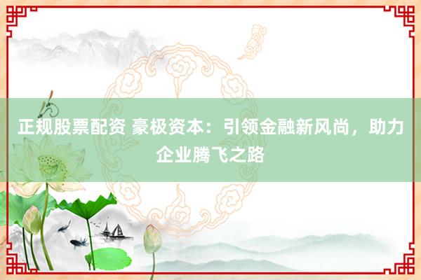 正规股票配资 豪极资本：引领金融新风尚，助力企业腾飞之路