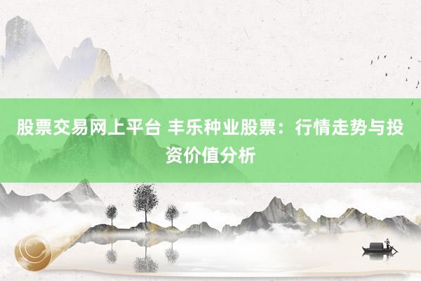 股票交易网上平台 丰乐种业股票：行情走势与投资价值分析