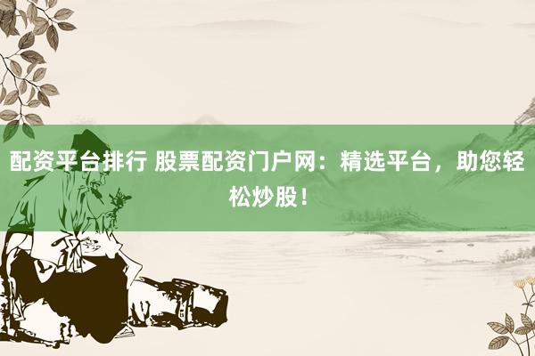 配资平台排行 股票配资门户网:精选平台,助您轻松炒股!