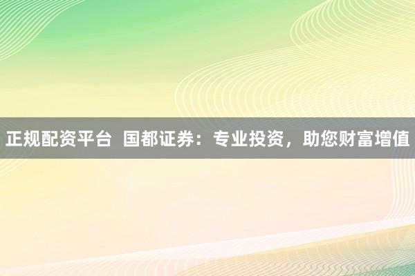正规配资平台 国都证券:专业投资,助您财富增值