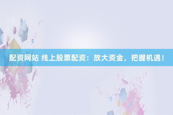 配资网站 线上股票配资：放大资金，把握机遇！