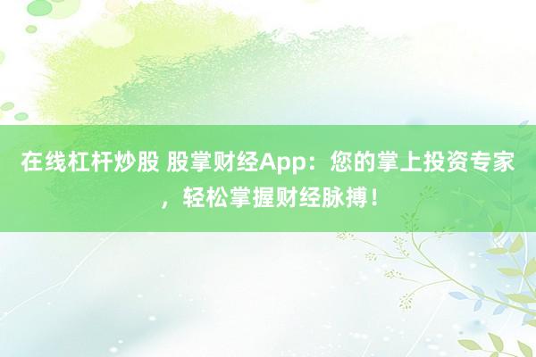 在线杠杆炒股 股掌财经App：您的掌上投资专家，轻松掌握财经脉搏！