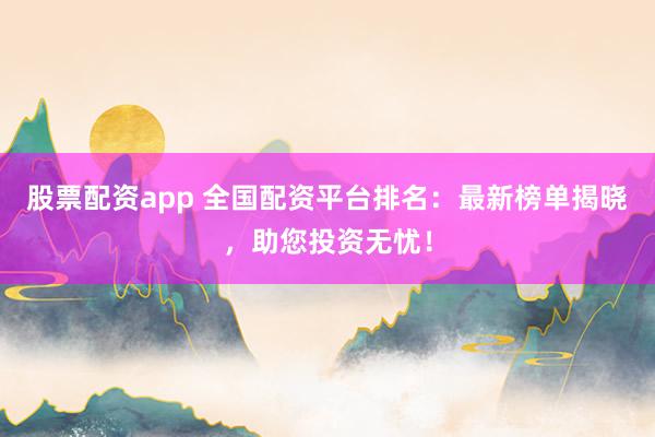 股票配资app 全国配资平台排名:最新榜单揭晓,助您投资无忧!