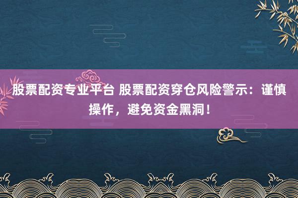 股票配资专业平台 股票配资穿仓风险警示：谨慎操作，避免资金黑洞！