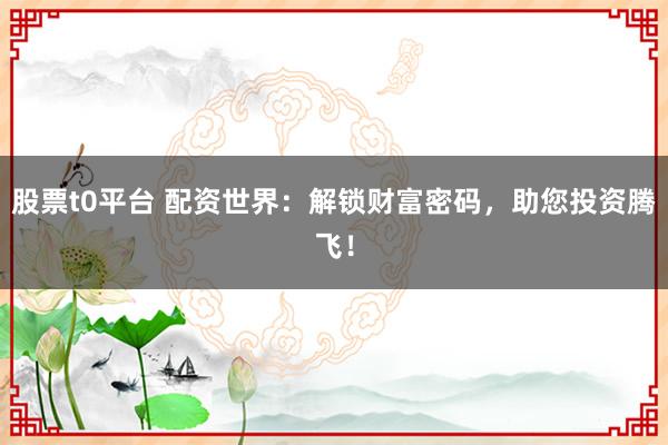 股票t0平台 配资世界:解锁财富密码,助您投资腾飞!