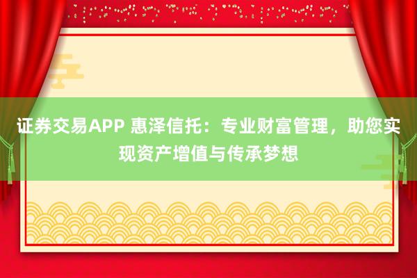 证券交易APP 惠泽信托：专业财富管理，助您实现资产增值与传承梦想
