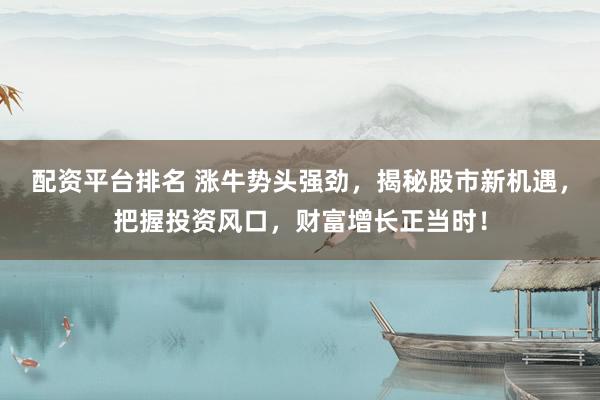 配资平台排名 涨牛势头强劲，揭秘股市新机遇，把握投资风口，财富增长正当时！