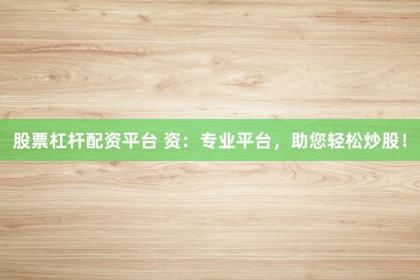 股票杠杆配资平台 资：专业平台，助您轻松炒股！