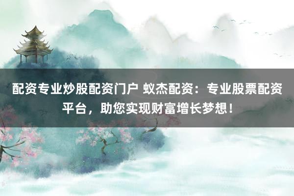 配资专业炒股配资门户 蚁杰配资：专业股票配资平台，助您实现财富增长梦想！