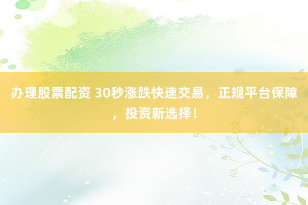 办理股票配资 30秒涨跌快速交易，正规平台保障，投资新选择！