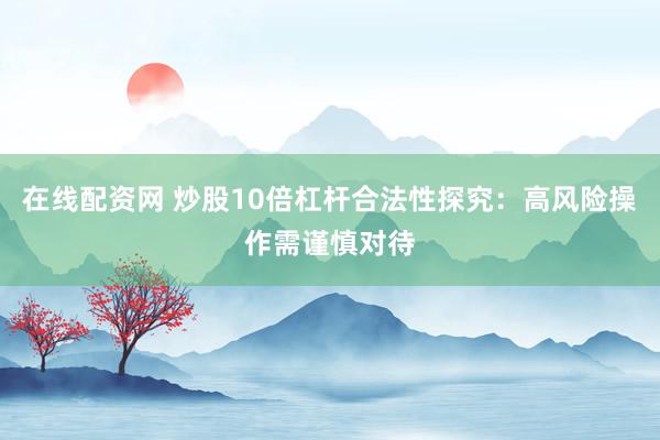在线配资网 炒股10倍杠杆合法性探究：高风险操作需谨慎对待