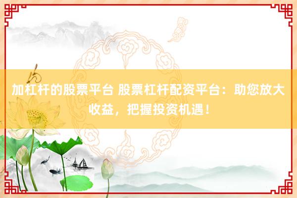 加杠杆的股票平台 股票杠杆配资平台:助您放大收益,把握投资机遇!