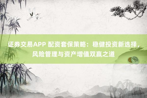 证券交易APP 配资套保策略：稳健投资新选择，风险管理与资产增值双赢之道