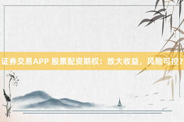 证券交易APP 股票配资期权：放大收益，风险可控？