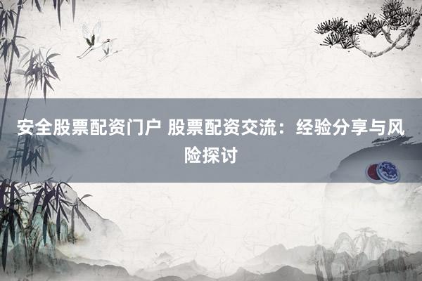安全股票配资门户 股票配资交流：经验分享与风险探讨