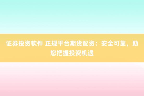 证券投资软件 正规平台期货配资：安全可靠，助您把握投资机遇