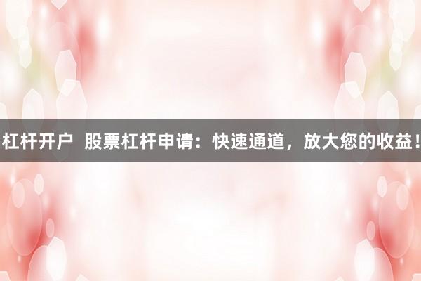 杠杆开户  股票杠杆申请：快速通道，放大您的收益！