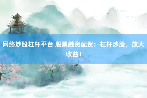 网络炒股杠杆平台 股票融资配资：杠杆炒股，放大收益！